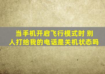 当手机开启飞行模式时 别人打给我的电话是关机状态吗